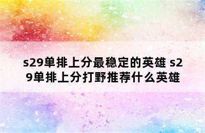 s29单排上分最稳定的英雄 s29单排上分打野推荐什么英雄